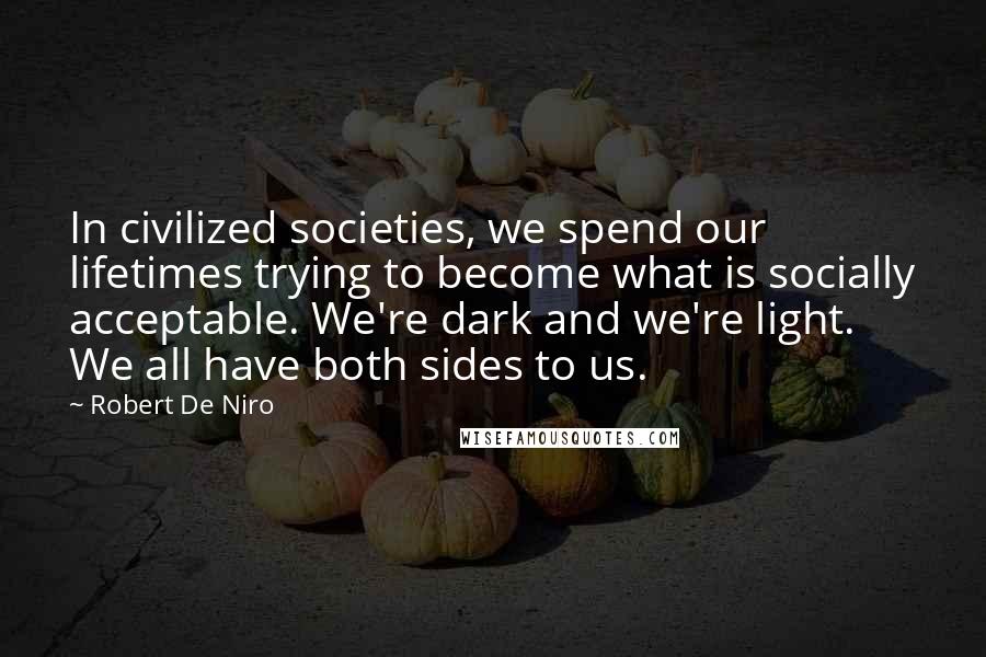 Robert De Niro Quotes: In civilized societies, we spend our lifetimes trying to become what is socially acceptable. We're dark and we're light. We all have both sides to us.