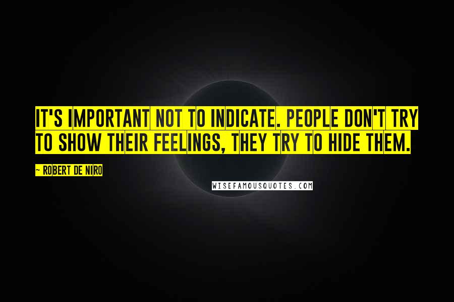 Robert De Niro Quotes: It's important not to indicate. People don't try to show their feelings, they try to hide them.