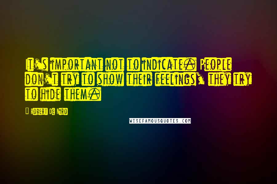 Robert De Niro Quotes: It's important not to indicate. People don't try to show their feelings, they try to hide them.