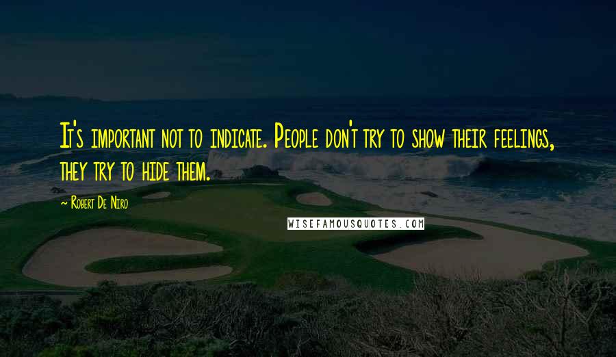 Robert De Niro Quotes: It's important not to indicate. People don't try to show their feelings, they try to hide them.