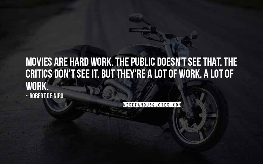 Robert De Niro Quotes: Movies are hard work. The public doesn't see that. The critics don't see it. But they're a lot of work. A lot of work.