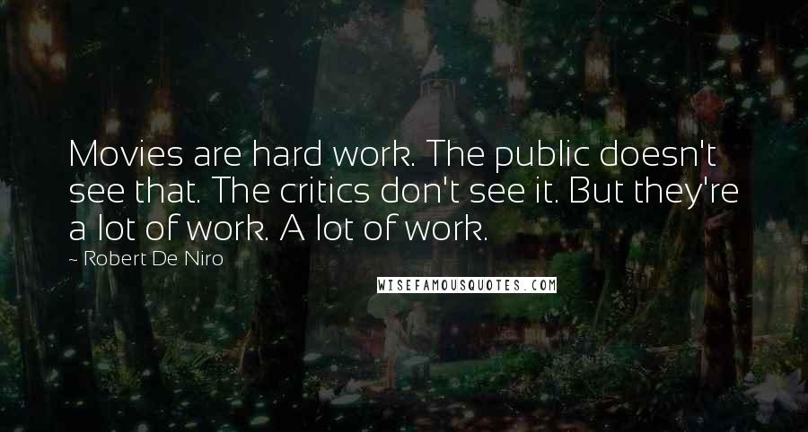 Robert De Niro Quotes: Movies are hard work. The public doesn't see that. The critics don't see it. But they're a lot of work. A lot of work.