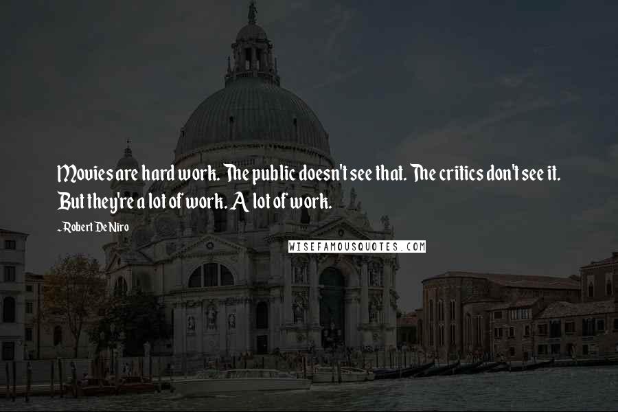 Robert De Niro Quotes: Movies are hard work. The public doesn't see that. The critics don't see it. But they're a lot of work. A lot of work.