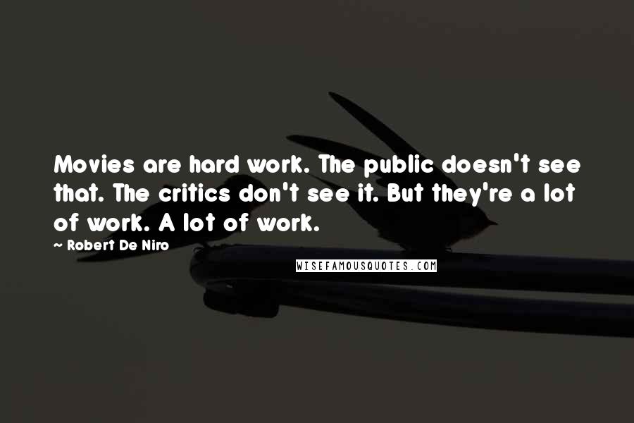 Robert De Niro Quotes: Movies are hard work. The public doesn't see that. The critics don't see it. But they're a lot of work. A lot of work.