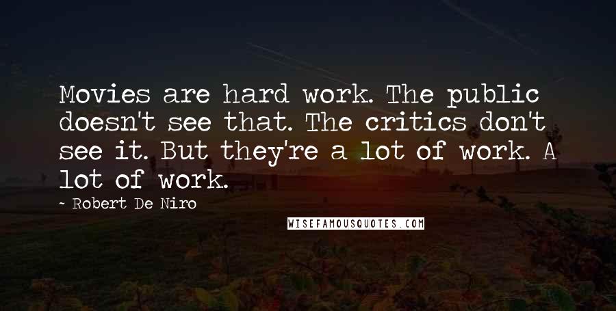 Robert De Niro Quotes: Movies are hard work. The public doesn't see that. The critics don't see it. But they're a lot of work. A lot of work.