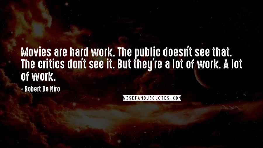 Robert De Niro Quotes: Movies are hard work. The public doesn't see that. The critics don't see it. But they're a lot of work. A lot of work.