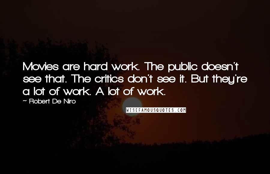 Robert De Niro Quotes: Movies are hard work. The public doesn't see that. The critics don't see it. But they're a lot of work. A lot of work.