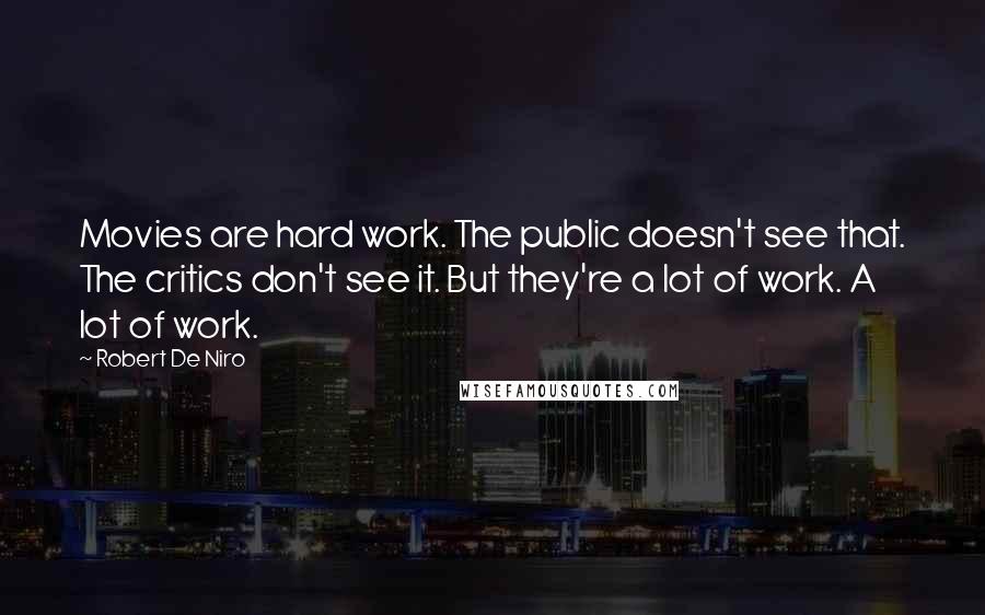 Robert De Niro Quotes: Movies are hard work. The public doesn't see that. The critics don't see it. But they're a lot of work. A lot of work.