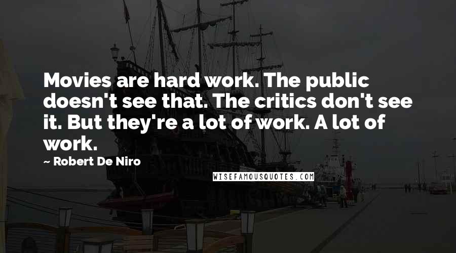 Robert De Niro Quotes: Movies are hard work. The public doesn't see that. The critics don't see it. But they're a lot of work. A lot of work.