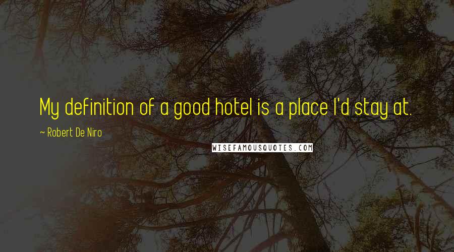Robert De Niro Quotes: My definition of a good hotel is a place I'd stay at.