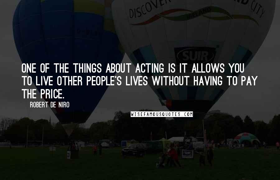 Robert De Niro Quotes: One of the things about acting is it allows you to live other people's lives without having to pay the price.