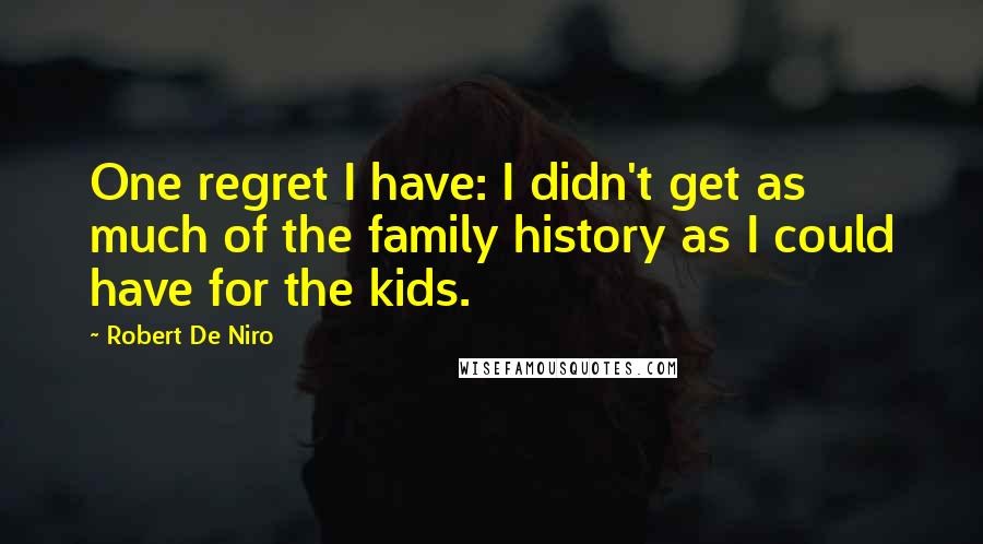 Robert De Niro Quotes: One regret I have: I didn't get as much of the family history as I could have for the kids.