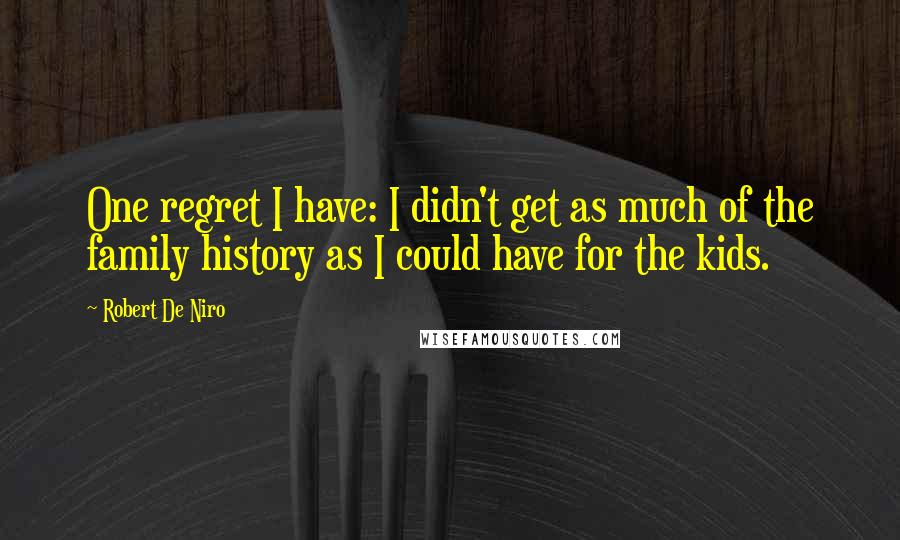 Robert De Niro Quotes: One regret I have: I didn't get as much of the family history as I could have for the kids.