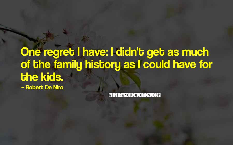Robert De Niro Quotes: One regret I have: I didn't get as much of the family history as I could have for the kids.