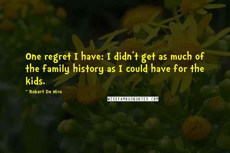 Robert De Niro Quotes: One regret I have: I didn't get as much of the family history as I could have for the kids.