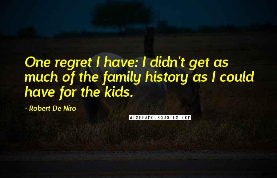 Robert De Niro Quotes: One regret I have: I didn't get as much of the family history as I could have for the kids.