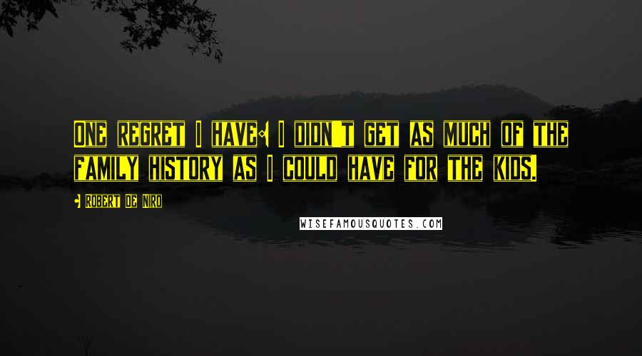 Robert De Niro Quotes: One regret I have: I didn't get as much of the family history as I could have for the kids.