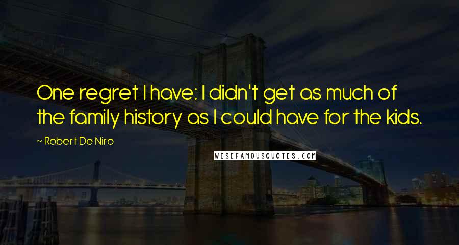 Robert De Niro Quotes: One regret I have: I didn't get as much of the family history as I could have for the kids.