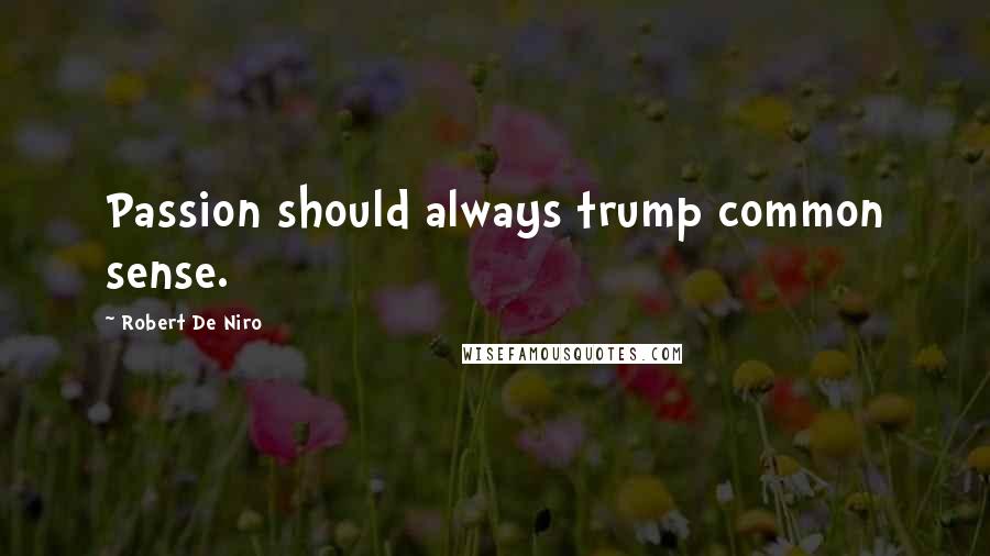 Robert De Niro Quotes: Passion should always trump common sense.