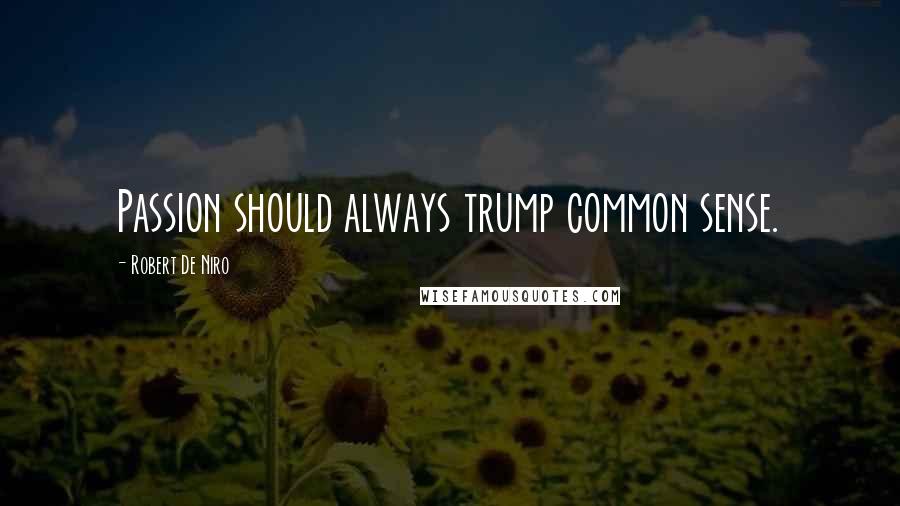 Robert De Niro Quotes: Passion should always trump common sense.