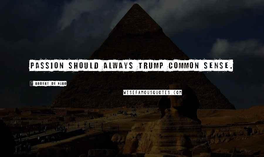 Robert De Niro Quotes: Passion should always trump common sense.