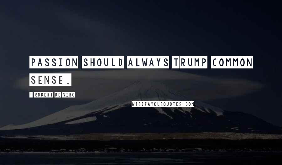 Robert De Niro Quotes: Passion should always trump common sense.