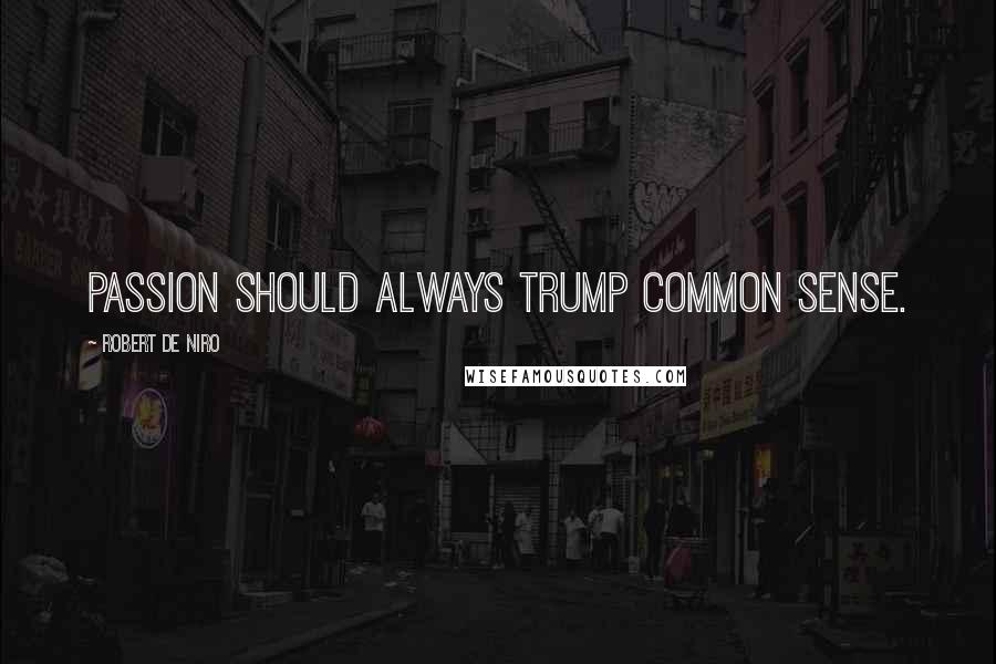 Robert De Niro Quotes: Passion should always trump common sense.