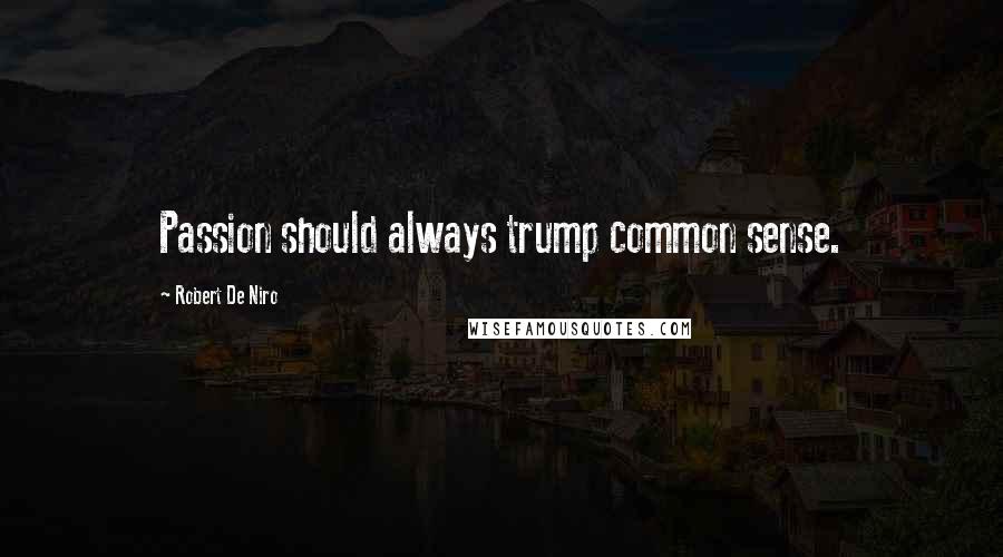 Robert De Niro Quotes: Passion should always trump common sense.