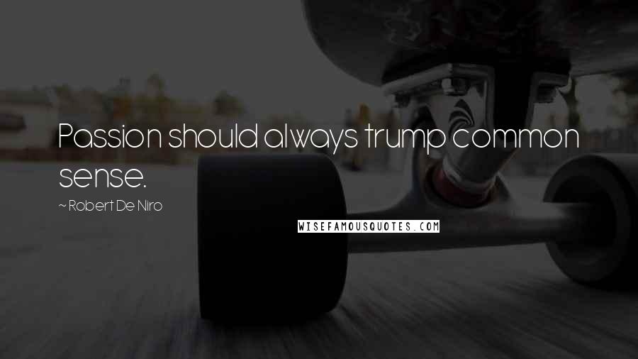 Robert De Niro Quotes: Passion should always trump common sense.