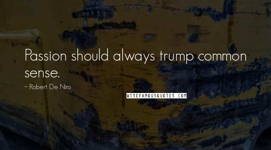 Robert De Niro Quotes: Passion should always trump common sense.