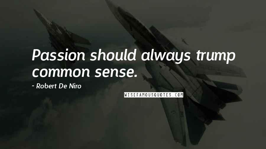 Robert De Niro Quotes: Passion should always trump common sense.
