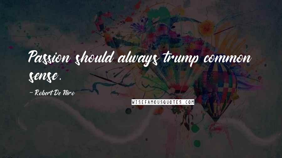 Robert De Niro Quotes: Passion should always trump common sense.
