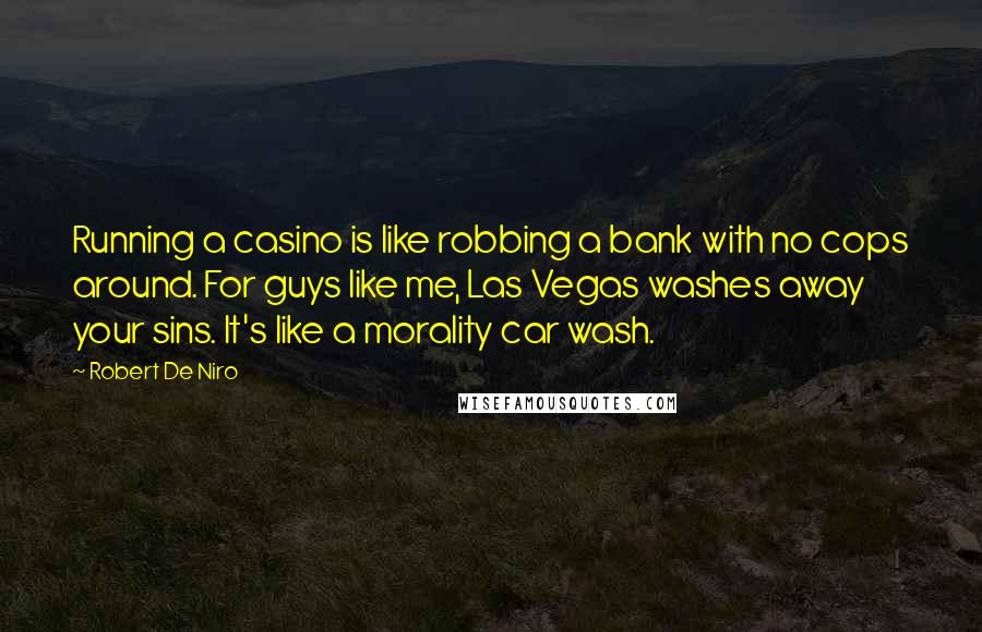 Robert De Niro Quotes: Running a casino is like robbing a bank with no cops around. For guys like me, Las Vegas washes away your sins. It's like a morality car wash.