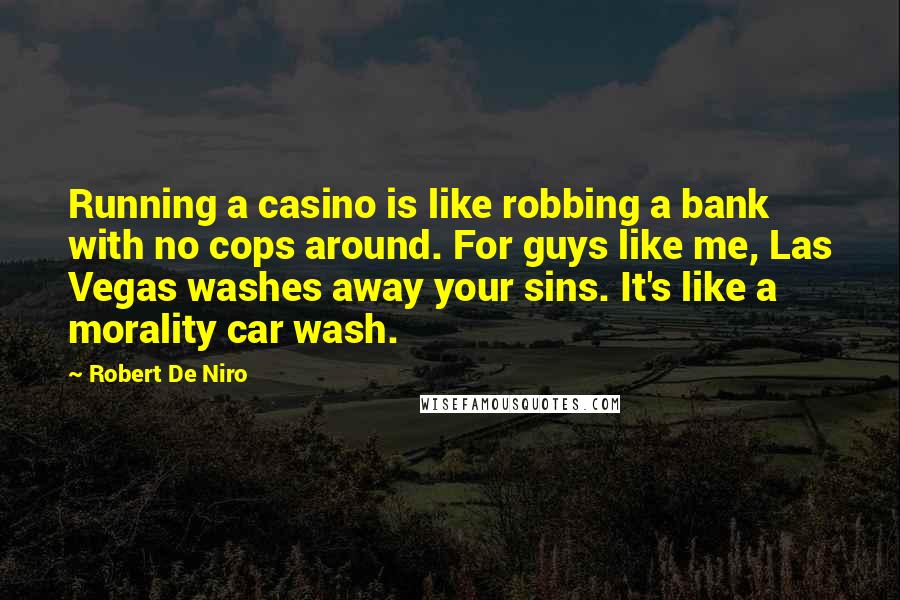 Robert De Niro Quotes: Running a casino is like robbing a bank with no cops around. For guys like me, Las Vegas washes away your sins. It's like a morality car wash.