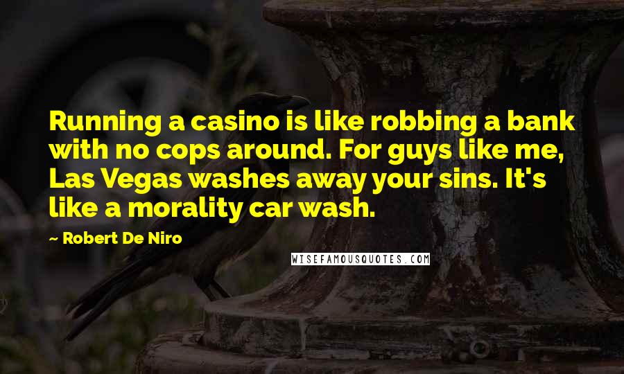 Robert De Niro Quotes: Running a casino is like robbing a bank with no cops around. For guys like me, Las Vegas washes away your sins. It's like a morality car wash.