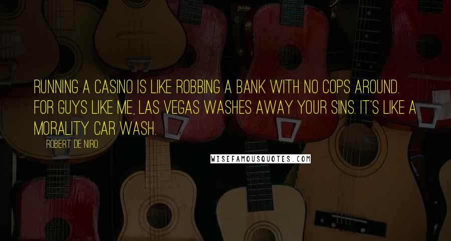 Robert De Niro Quotes: Running a casino is like robbing a bank with no cops around. For guys like me, Las Vegas washes away your sins. It's like a morality car wash.