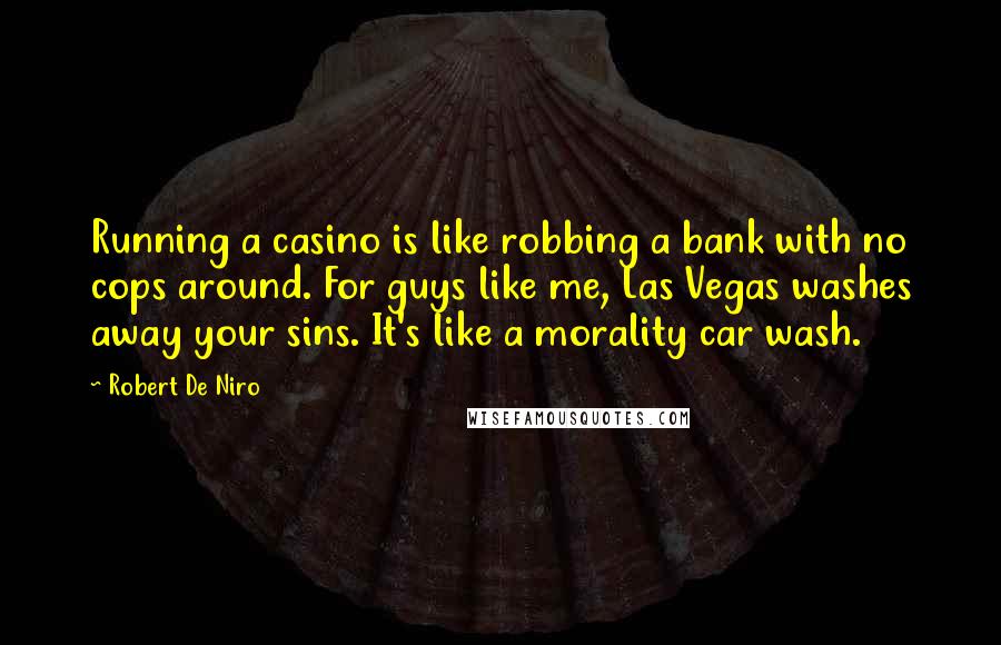 Robert De Niro Quotes: Running a casino is like robbing a bank with no cops around. For guys like me, Las Vegas washes away your sins. It's like a morality car wash.