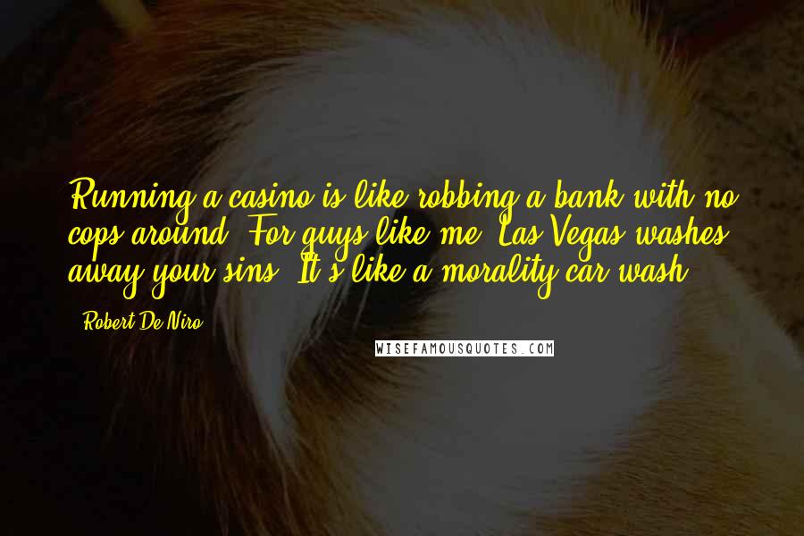 Robert De Niro Quotes: Running a casino is like robbing a bank with no cops around. For guys like me, Las Vegas washes away your sins. It's like a morality car wash.