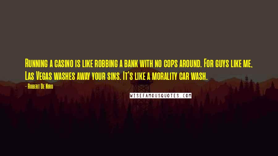 Robert De Niro Quotes: Running a casino is like robbing a bank with no cops around. For guys like me, Las Vegas washes away your sins. It's like a morality car wash.