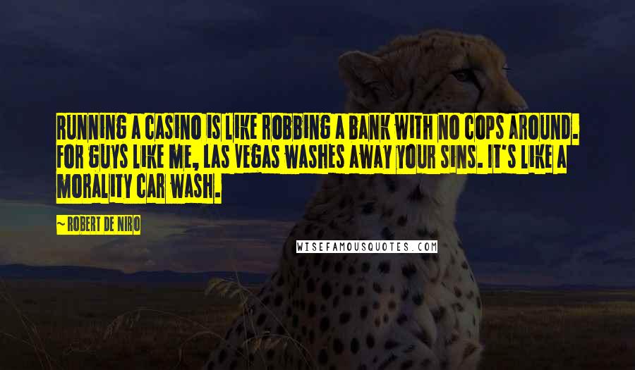 Robert De Niro Quotes: Running a casino is like robbing a bank with no cops around. For guys like me, Las Vegas washes away your sins. It's like a morality car wash.