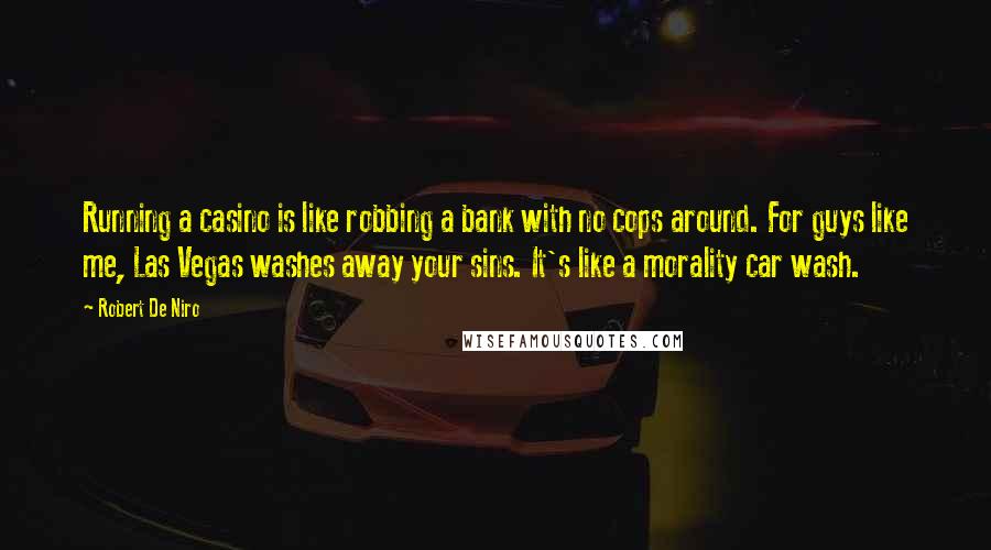 Robert De Niro Quotes: Running a casino is like robbing a bank with no cops around. For guys like me, Las Vegas washes away your sins. It's like a morality car wash.