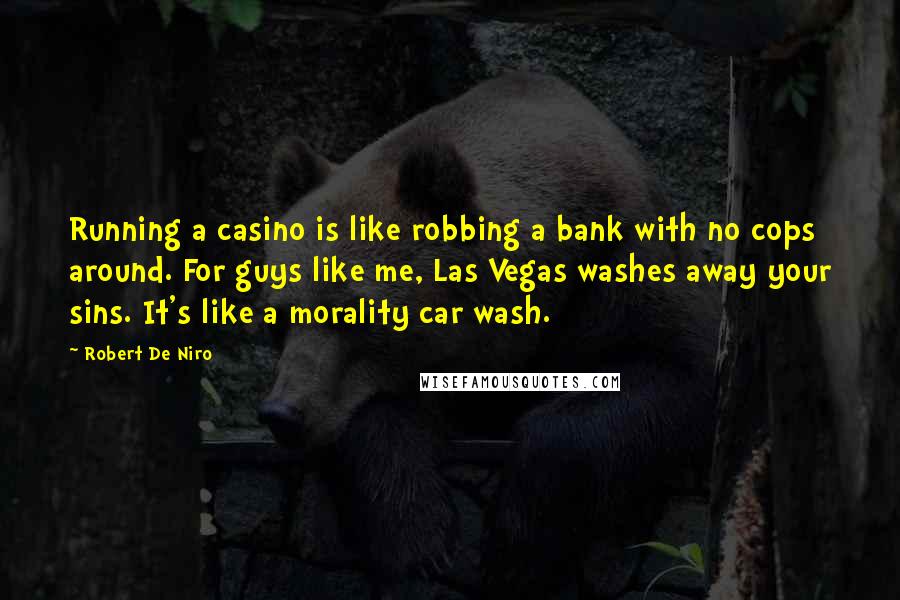 Robert De Niro Quotes: Running a casino is like robbing a bank with no cops around. For guys like me, Las Vegas washes away your sins. It's like a morality car wash.