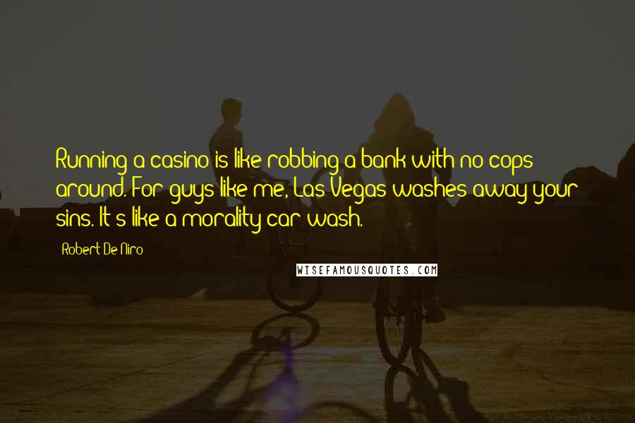 Robert De Niro Quotes: Running a casino is like robbing a bank with no cops around. For guys like me, Las Vegas washes away your sins. It's like a morality car wash.