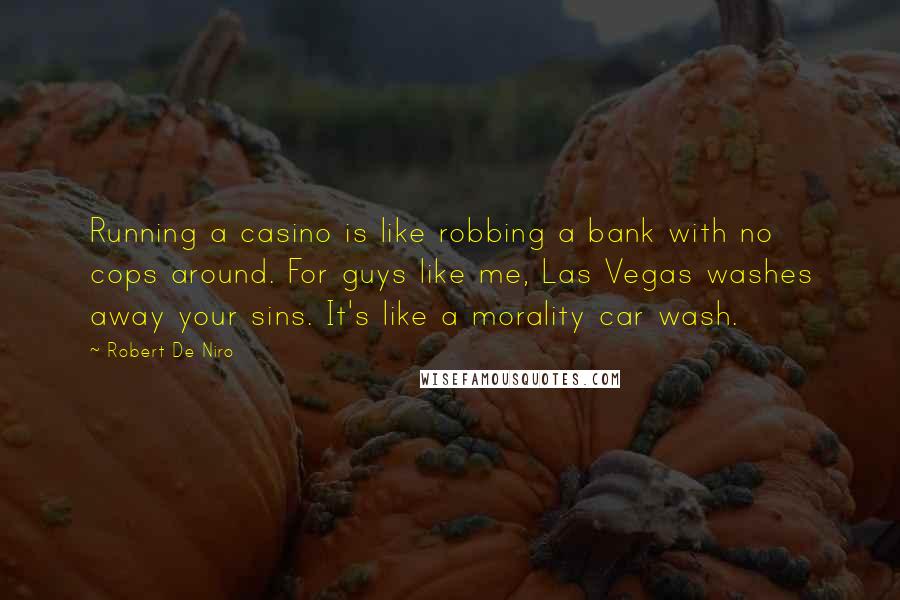 Robert De Niro Quotes: Running a casino is like robbing a bank with no cops around. For guys like me, Las Vegas washes away your sins. It's like a morality car wash.