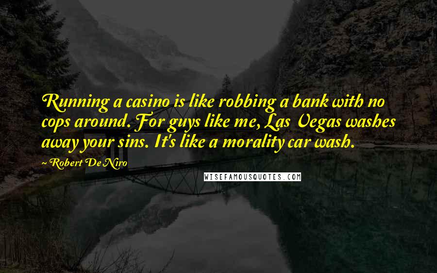 Robert De Niro Quotes: Running a casino is like robbing a bank with no cops around. For guys like me, Las Vegas washes away your sins. It's like a morality car wash.