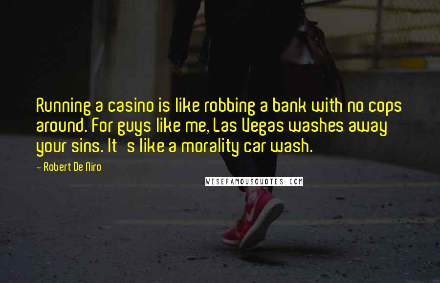 Robert De Niro Quotes: Running a casino is like robbing a bank with no cops around. For guys like me, Las Vegas washes away your sins. It's like a morality car wash.