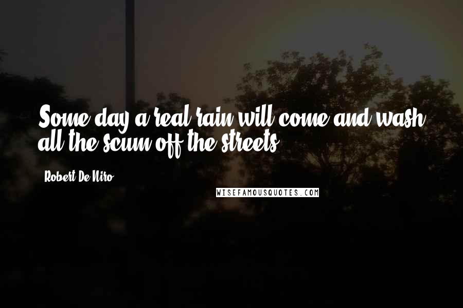 Robert De Niro Quotes: Some day a real rain will come and wash all the scum off the streets.