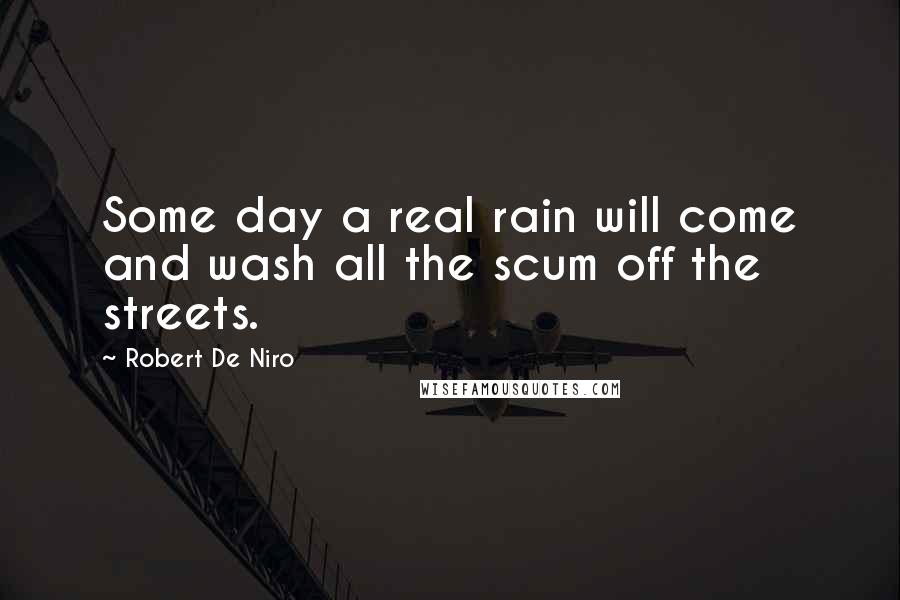 Robert De Niro Quotes: Some day a real rain will come and wash all the scum off the streets.