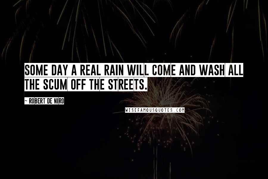 Robert De Niro Quotes: Some day a real rain will come and wash all the scum off the streets.