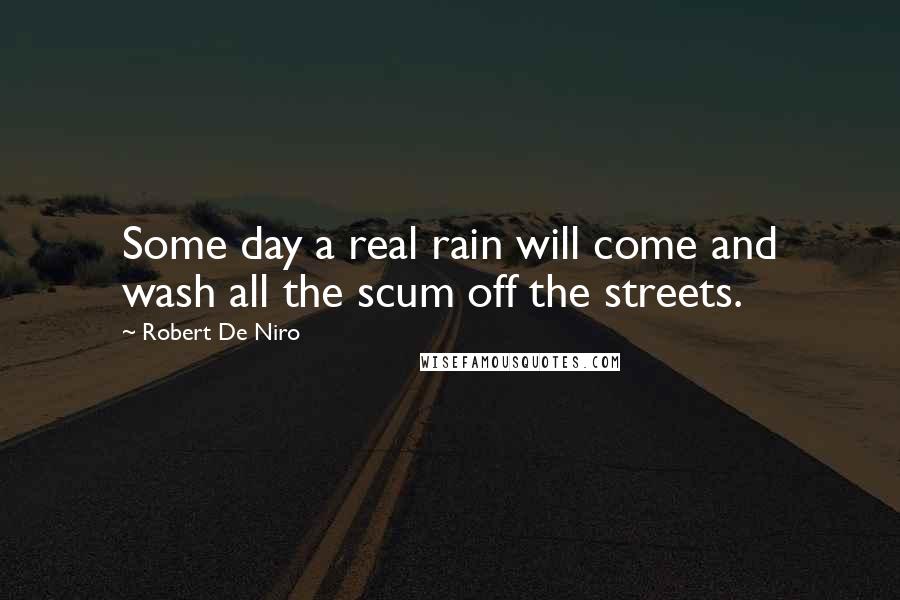 Robert De Niro Quotes: Some day a real rain will come and wash all the scum off the streets.